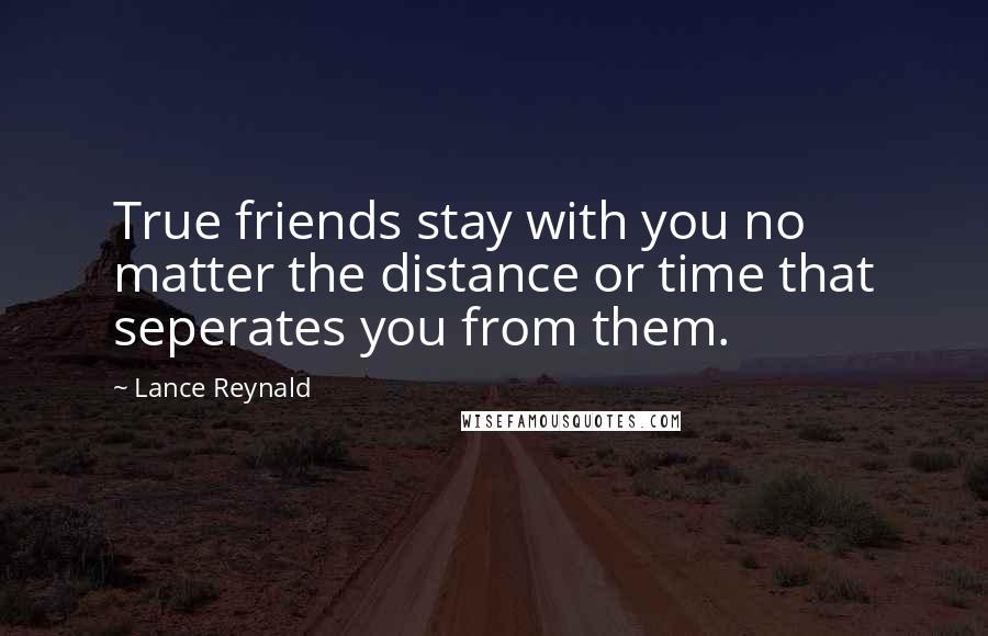 Lance Reynald Quotes: True friends stay with you no matter the distance or time that seperates you from them.