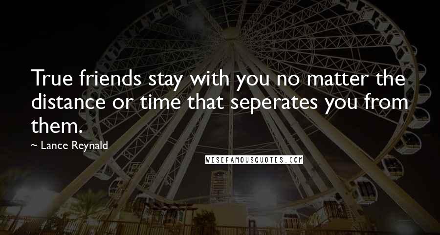 Lance Reynald Quotes: True friends stay with you no matter the distance or time that seperates you from them.