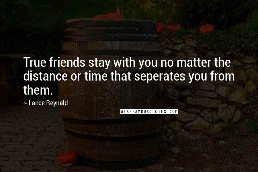 Lance Reynald Quotes: True friends stay with you no matter the distance or time that seperates you from them.