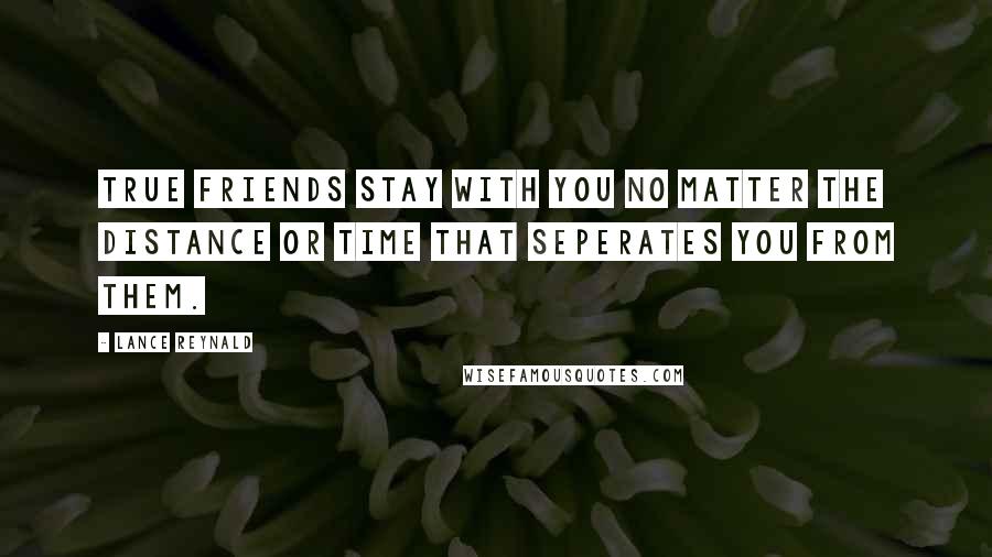 Lance Reynald Quotes: True friends stay with you no matter the distance or time that seperates you from them.