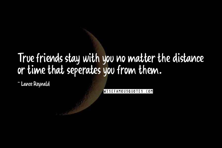 Lance Reynald Quotes: True friends stay with you no matter the distance or time that seperates you from them.