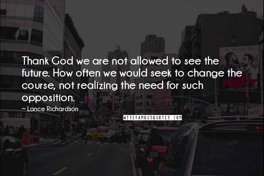 Lance Richardson Quotes: Thank God we are not allowed to see the future. How often we would seek to change the course, not realizing the need for such opposition.