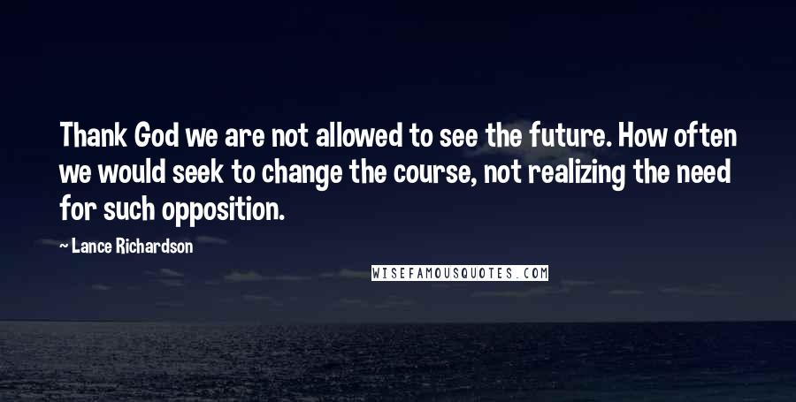 Lance Richardson Quotes: Thank God we are not allowed to see the future. How often we would seek to change the course, not realizing the need for such opposition.