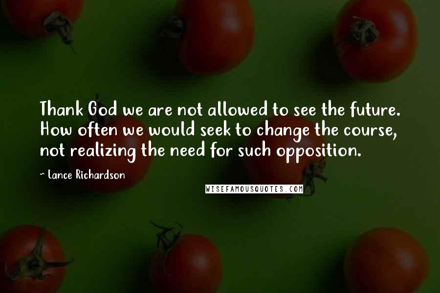 Lance Richardson Quotes: Thank God we are not allowed to see the future. How often we would seek to change the course, not realizing the need for such opposition.
