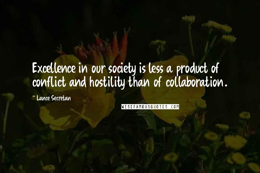 Lance Secretan Quotes: Excellence in our society is less a product of conflict and hostility than of collaboration.
