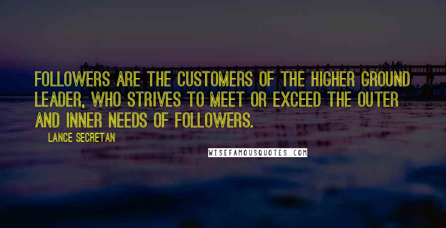 Lance Secretan Quotes: Followers are the customers of the Higher Ground Leader, who strives to meet or exceed the outer and inner needs of followers.