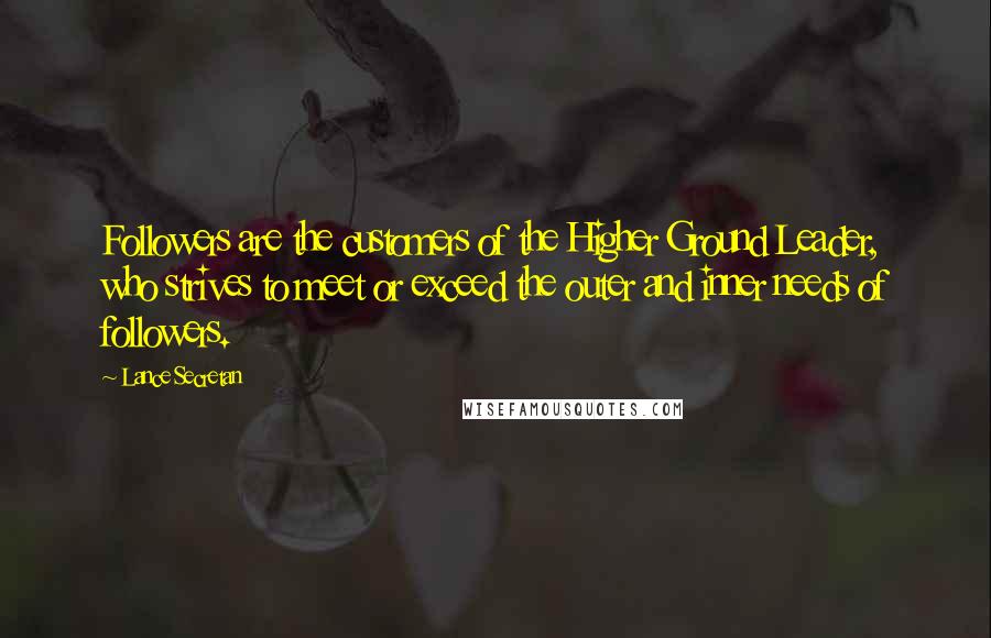 Lance Secretan Quotes: Followers are the customers of the Higher Ground Leader, who strives to meet or exceed the outer and inner needs of followers.