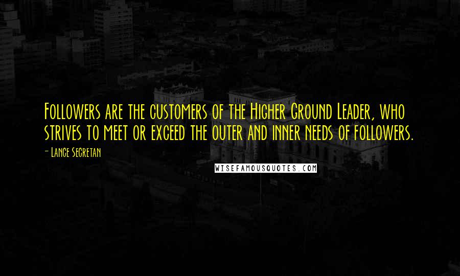 Lance Secretan Quotes: Followers are the customers of the Higher Ground Leader, who strives to meet or exceed the outer and inner needs of followers.