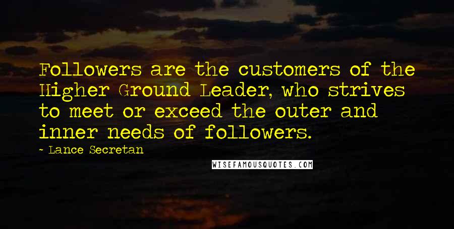 Lance Secretan Quotes: Followers are the customers of the Higher Ground Leader, who strives to meet or exceed the outer and inner needs of followers.