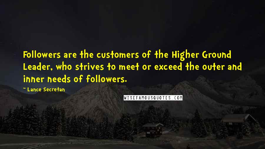 Lance Secretan Quotes: Followers are the customers of the Higher Ground Leader, who strives to meet or exceed the outer and inner needs of followers.