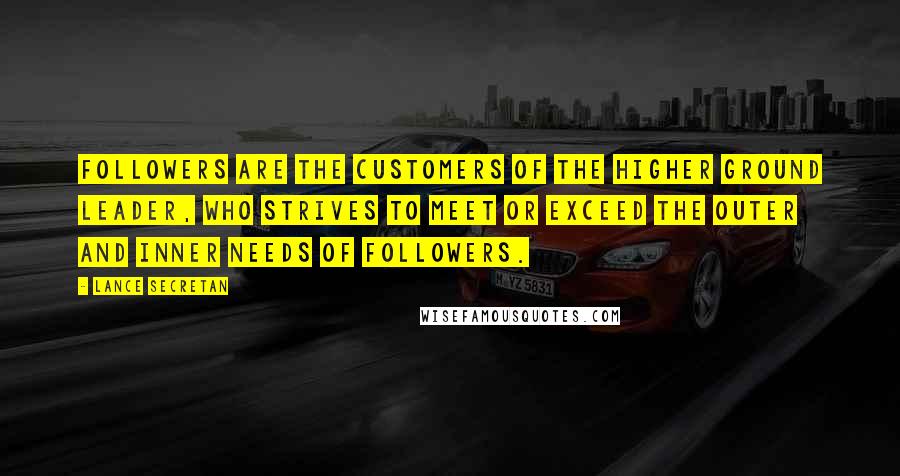 Lance Secretan Quotes: Followers are the customers of the Higher Ground Leader, who strives to meet or exceed the outer and inner needs of followers.