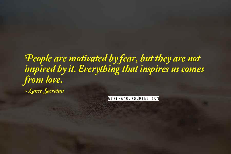 Lance Secretan Quotes: People are motivated by fear, but they are not inspired by it. Everything that inspires us comes from love.