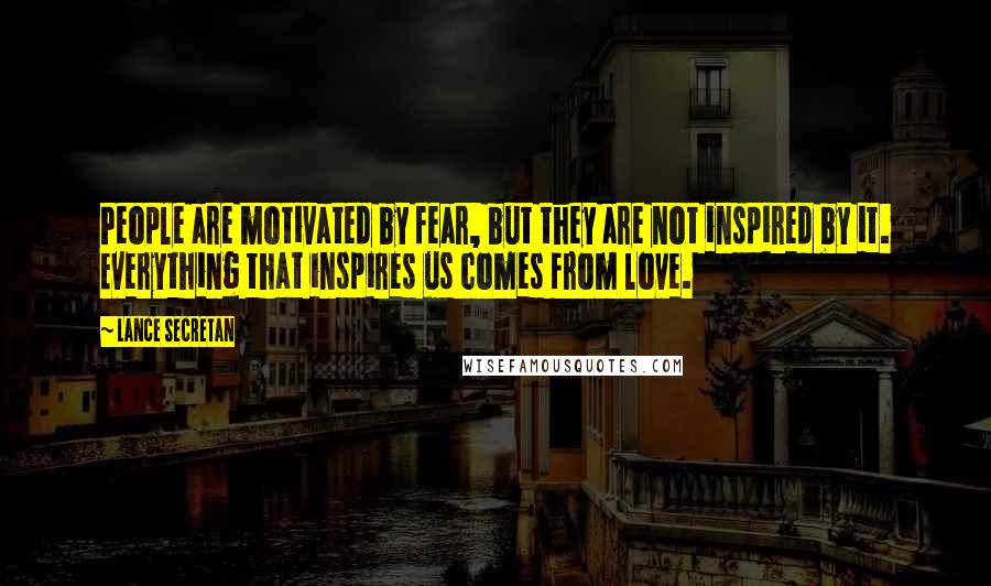 Lance Secretan Quotes: People are motivated by fear, but they are not inspired by it. Everything that inspires us comes from love.