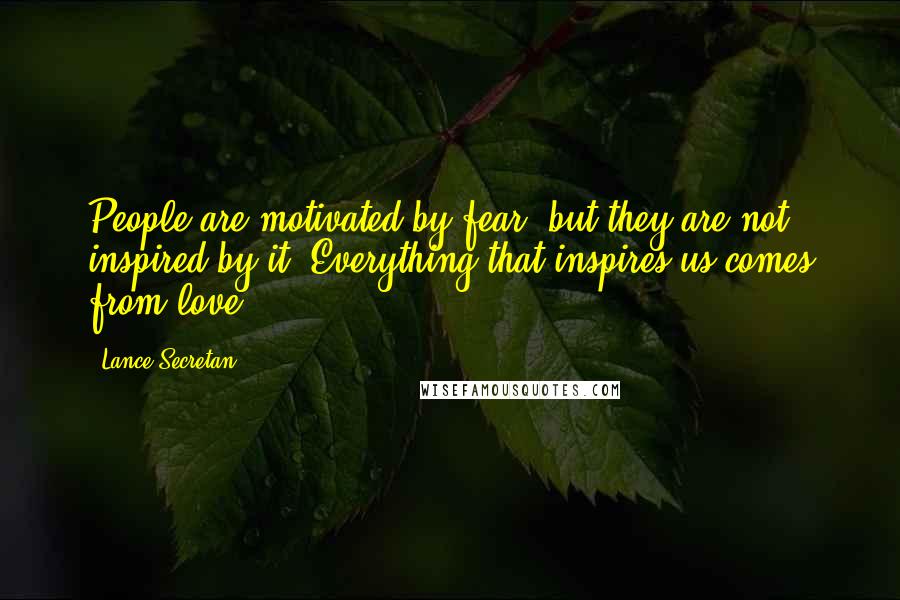 Lance Secretan Quotes: People are motivated by fear, but they are not inspired by it. Everything that inspires us comes from love.