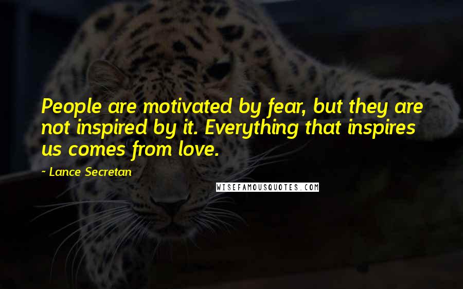 Lance Secretan Quotes: People are motivated by fear, but they are not inspired by it. Everything that inspires us comes from love.