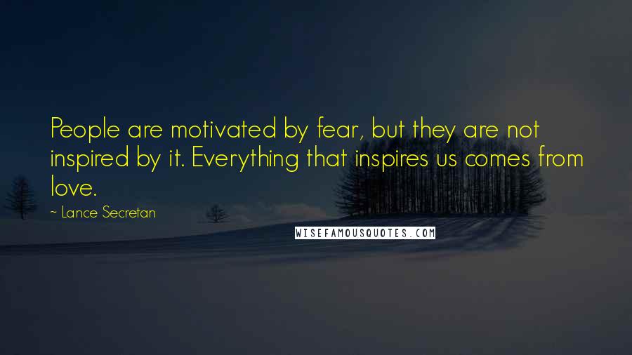 Lance Secretan Quotes: People are motivated by fear, but they are not inspired by it. Everything that inspires us comes from love.