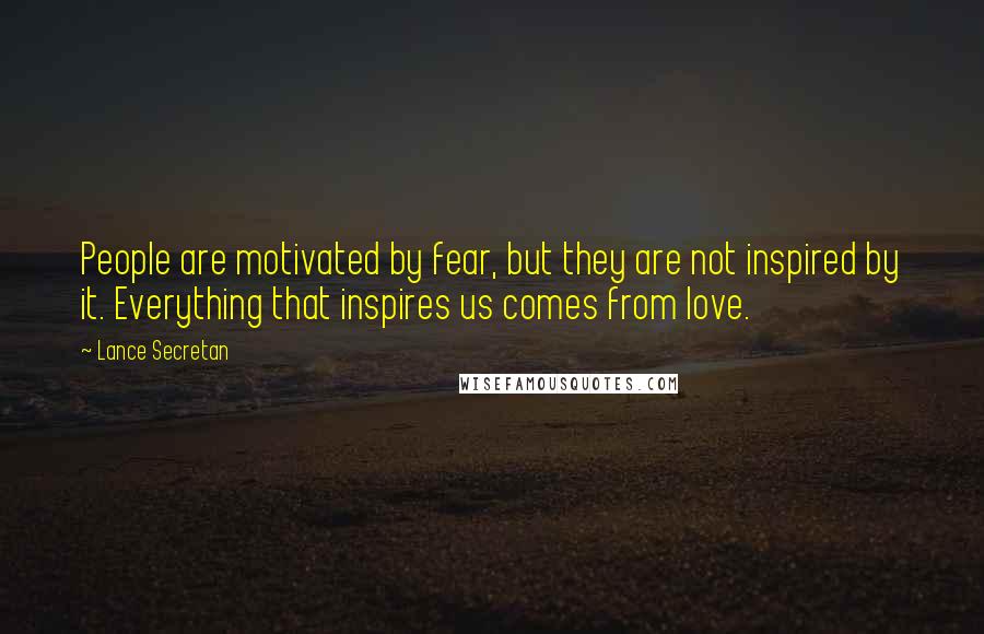 Lance Secretan Quotes: People are motivated by fear, but they are not inspired by it. Everything that inspires us comes from love.