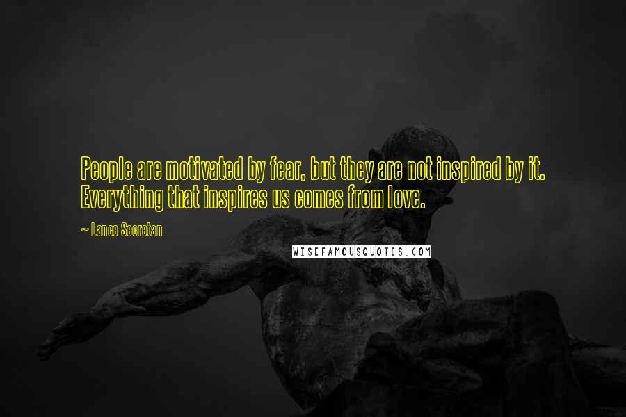 Lance Secretan Quotes: People are motivated by fear, but they are not inspired by it. Everything that inspires us comes from love.