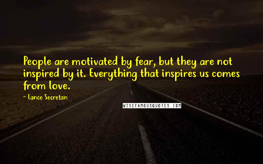 Lance Secretan Quotes: People are motivated by fear, but they are not inspired by it. Everything that inspires us comes from love.