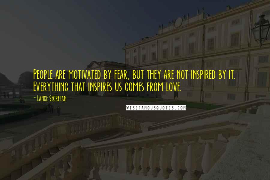 Lance Secretan Quotes: People are motivated by fear, but they are not inspired by it. Everything that inspires us comes from love.