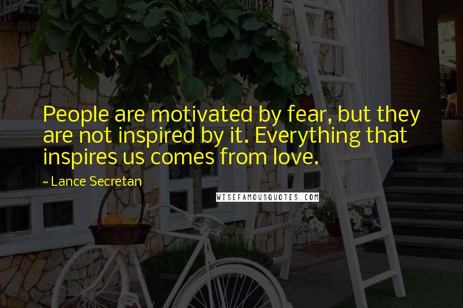 Lance Secretan Quotes: People are motivated by fear, but they are not inspired by it. Everything that inspires us comes from love.