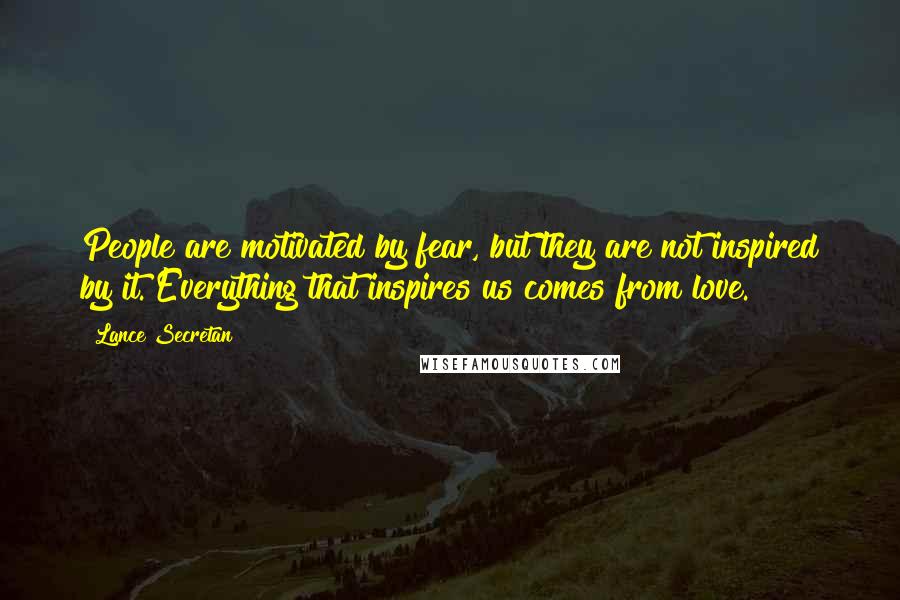 Lance Secretan Quotes: People are motivated by fear, but they are not inspired by it. Everything that inspires us comes from love.