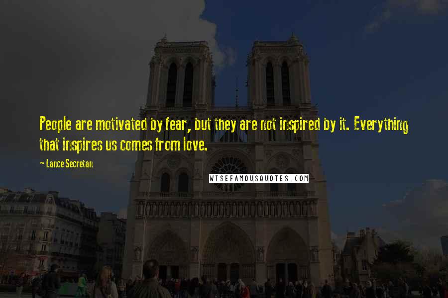 Lance Secretan Quotes: People are motivated by fear, but they are not inspired by it. Everything that inspires us comes from love.