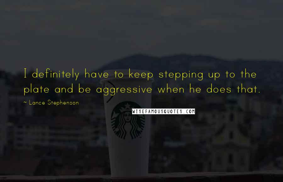 Lance Stephenson Quotes: I definitely have to keep stepping up to the plate and be aggressive when he does that.