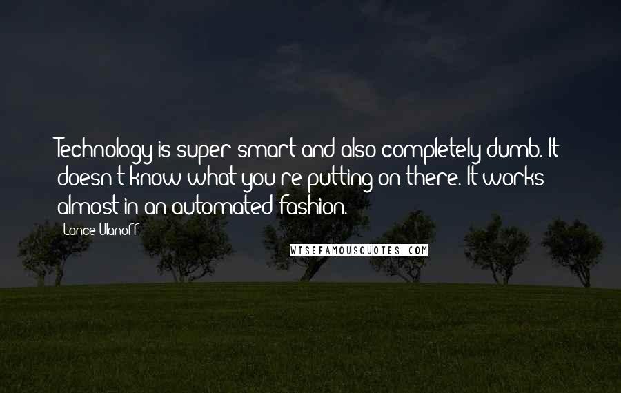 Lance Ulanoff Quotes: Technology is super smart and also completely dumb. It doesn't know what you're putting on there. It works almost in an automated fashion.