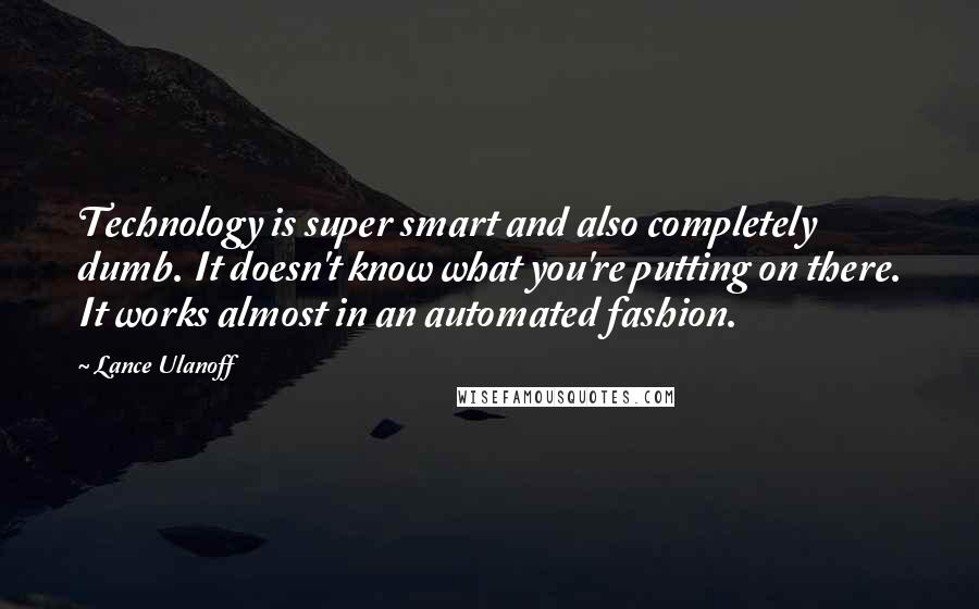 Lance Ulanoff Quotes: Technology is super smart and also completely dumb. It doesn't know what you're putting on there. It works almost in an automated fashion.