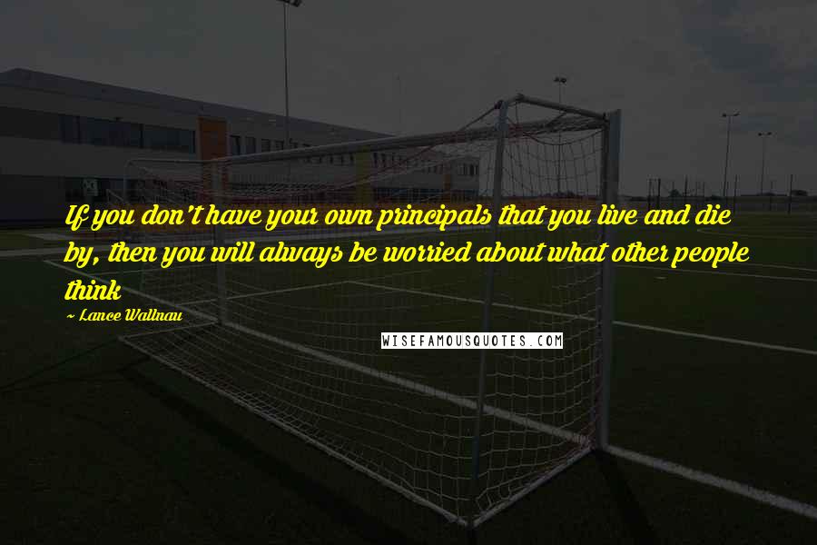 Lance Wallnau Quotes: If you don't have your own principals that you live and die by, then you will always be worried about what other people think