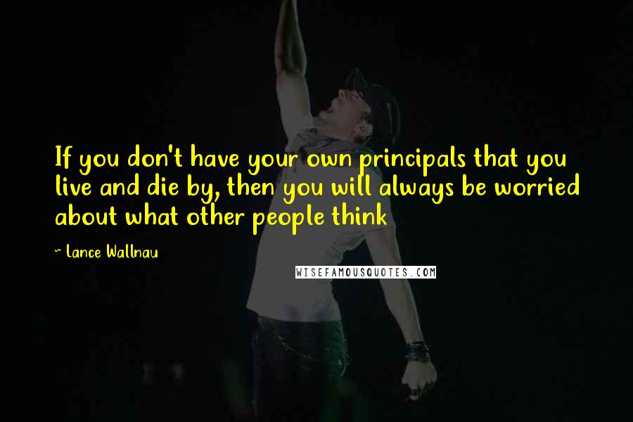 Lance Wallnau Quotes: If you don't have your own principals that you live and die by, then you will always be worried about what other people think