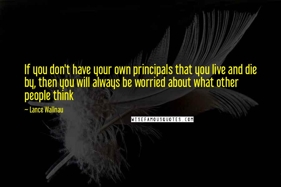 Lance Wallnau Quotes: If you don't have your own principals that you live and die by, then you will always be worried about what other people think