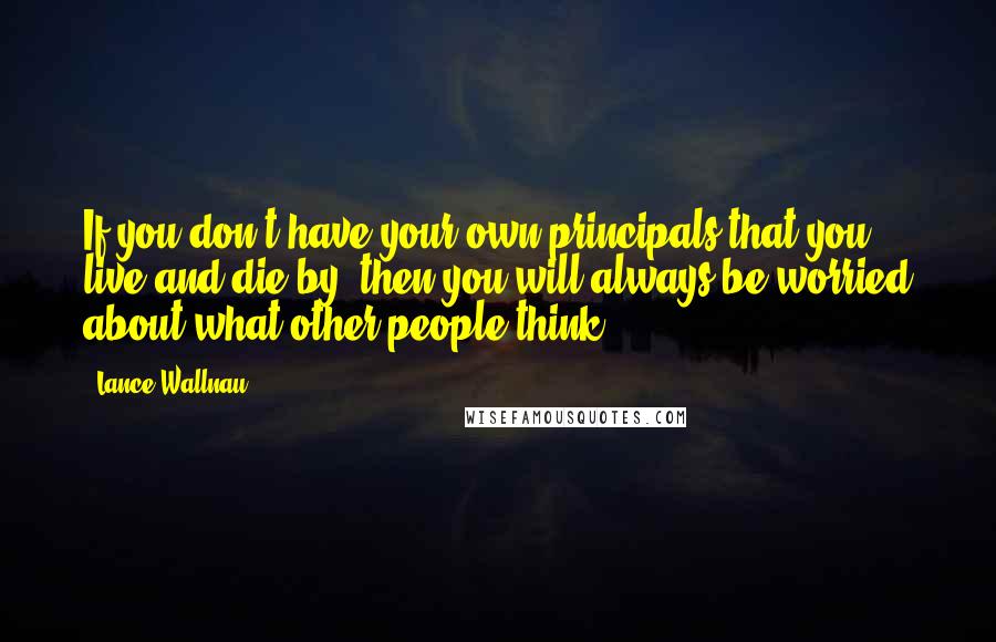 Lance Wallnau Quotes: If you don't have your own principals that you live and die by, then you will always be worried about what other people think
