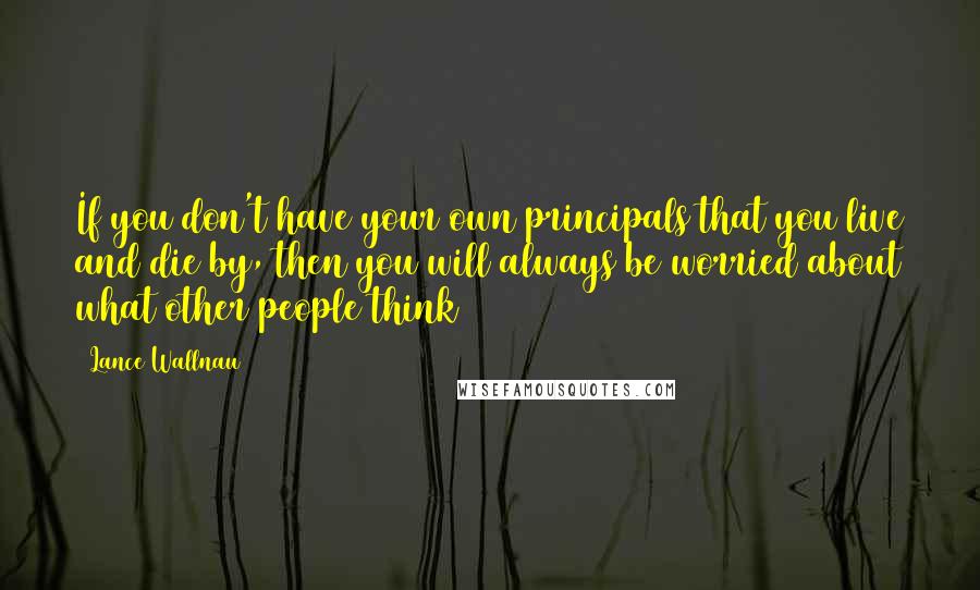 Lance Wallnau Quotes: If you don't have your own principals that you live and die by, then you will always be worried about what other people think