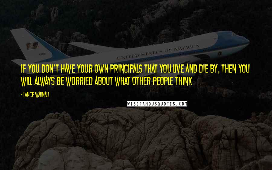 Lance Wallnau Quotes: If you don't have your own principals that you live and die by, then you will always be worried about what other people think