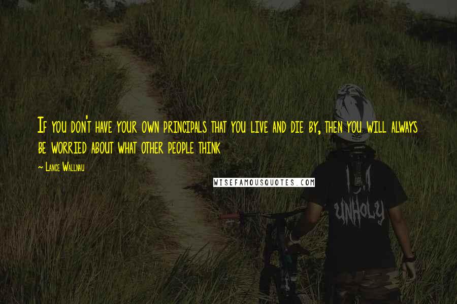 Lance Wallnau Quotes: If you don't have your own principals that you live and die by, then you will always be worried about what other people think