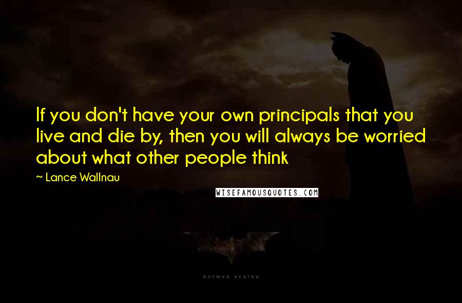 Lance Wallnau Quotes: If you don't have your own principals that you live and die by, then you will always be worried about what other people think