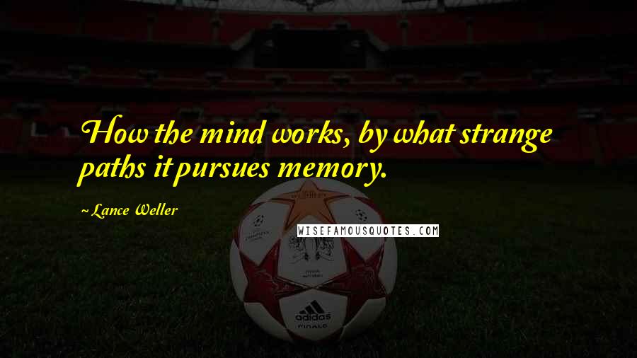 Lance Weller Quotes: How the mind works, by what strange paths it pursues memory.