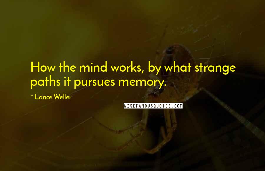 Lance Weller Quotes: How the mind works, by what strange paths it pursues memory.