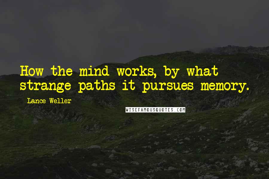 Lance Weller Quotes: How the mind works, by what strange paths it pursues memory.