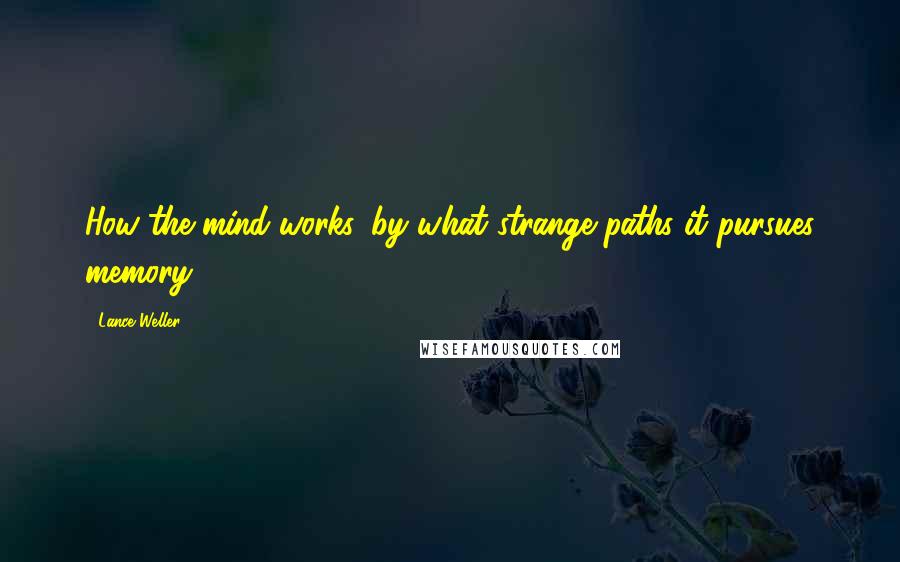 Lance Weller Quotes: How the mind works, by what strange paths it pursues memory.