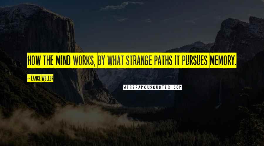 Lance Weller Quotes: How the mind works, by what strange paths it pursues memory.