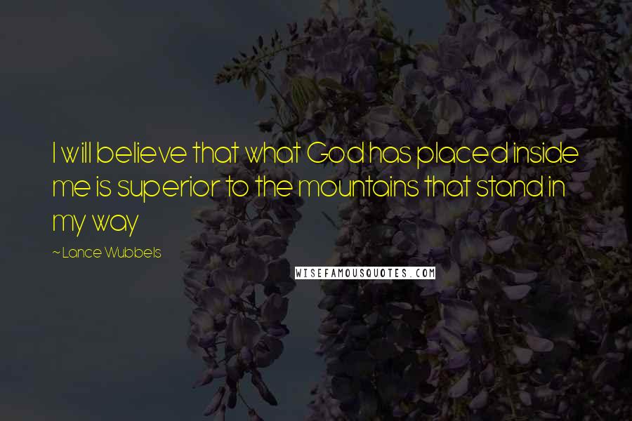 Lance Wubbels Quotes: I will believe that what God has placed inside me is superior to the mountains that stand in my way