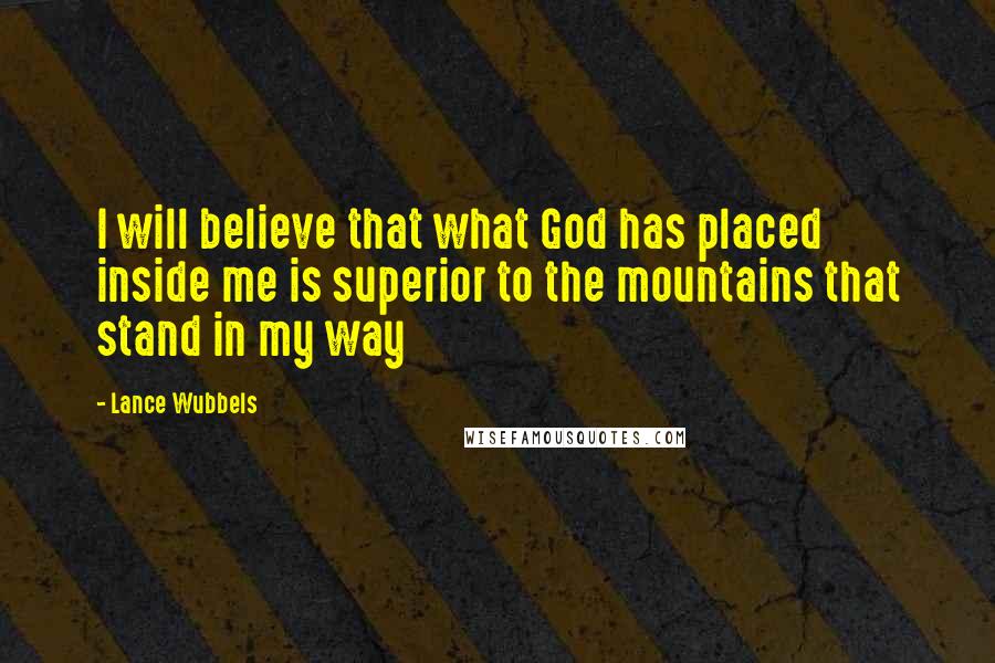 Lance Wubbels Quotes: I will believe that what God has placed inside me is superior to the mountains that stand in my way