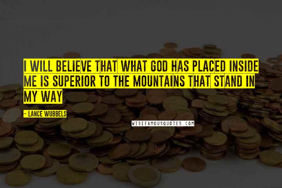 Lance Wubbels Quotes: I will believe that what God has placed inside me is superior to the mountains that stand in my way