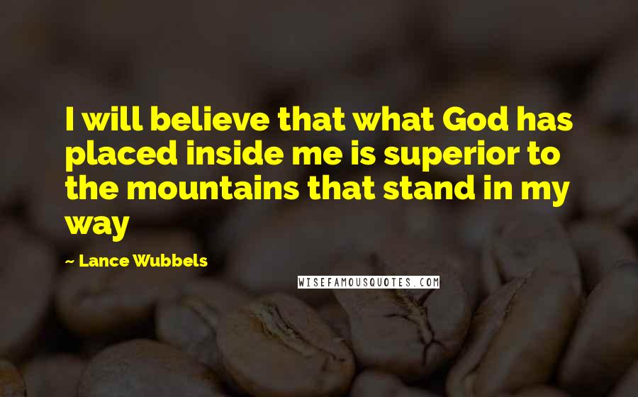 Lance Wubbels Quotes: I will believe that what God has placed inside me is superior to the mountains that stand in my way