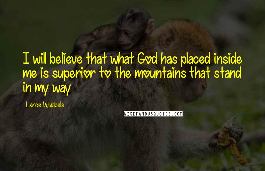 Lance Wubbels Quotes: I will believe that what God has placed inside me is superior to the mountains that stand in my way