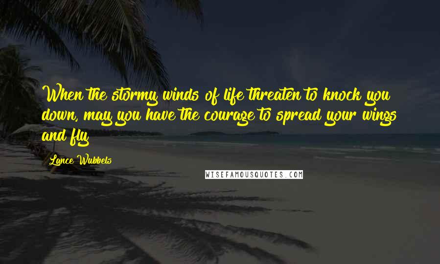 Lance Wubbels Quotes: When the stormy winds of life threaten to knock you down, may you have the courage to spread your wings and fly!