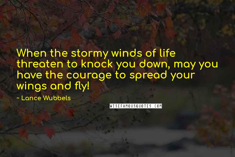 Lance Wubbels Quotes: When the stormy winds of life threaten to knock you down, may you have the courage to spread your wings and fly!